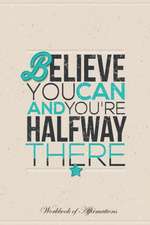 Believe You Can and You're Halfway There Workbook of Affirmations Believe You Can and You're Halfway There Workbook of Affirmations