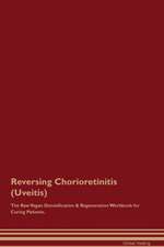 Reversing Chorioretinitis (Uveitis) The Raw Vegan Detoxification & Regeneration Workbook for Curing Patients