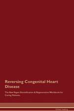 Reversing Congenital Heart Disease The Raw Vegan Detoxification & Regeneration Workbook for Curing Patients