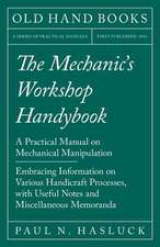 The Mechanic's Workshop Handybook - A Practical Manual on Mechanical Manipulation - Embracing Information on Various Handicraft Processes, with Useful