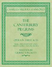 The Canterbury Pilgrims - Opera in Three Acts - Music Arranged for Voice, Mixed Chorus and Orchestra - Written by Gilbert à Beckett - Composed by C. V. Stanford