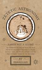 Zetetic Astronomy - Earth Not a Globe! An Experimental Inquiry into the True Figure of the Earth