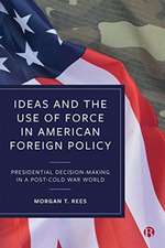 Ideas and the Use of Force in American Foreign Pol icy – Presidential Decision–Making in a Post–Cold War World