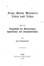 Franz Anton Mesmer's Leben Und Lehre. Nebst Einer Vorgeschichte Des Mesmerismus, Hypnotismus Und Somnambulismus