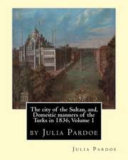 The City of the Sultan, And, Domestic Manners of the Turks in 1836, Volume 1