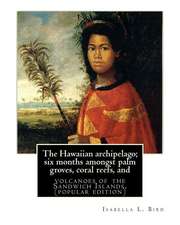 The Hawaiian Archipelago; Six Months Amongst Palm Groves, Coral Reefs, and