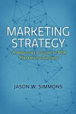 Marketing Strategy: A Beginner's Guide to B2B Marketing Success: Volume 1