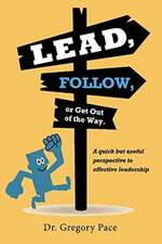 Lead, Follow, or Get Out of the Way: A Quick But Useful Perspective to Effective Leadership Volume 1