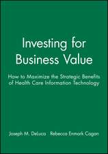 Investing for Business Value – How to Maximize the Strategic Benefits of Health Care Information Technology