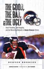 The Good, the Bad, and the Ugly Denver Broncos: The Greatest Jaw-Dropping, Gut-Wrenching Moments in Broncos History