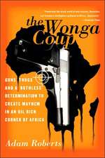 The Wonga Coup: Guns, Thugs, and a Ruthless Determination to Create Mayhem in an Oil-Rich Corner of Africa