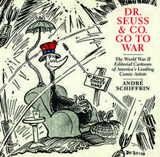 Dr Seuss & Co. Go To War: The World War II Editorial Cartoons of America's Leading Comic Artists