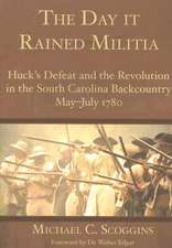 The Day It Rained Militia: Huck's Defeat and the Revolution in the South Carolina Backcountry, May-July 1780