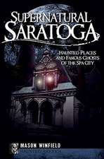 Supernatural Saratoga: Haunted Places and Famous Ghosts of the Spa City