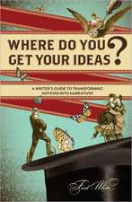 Where Do You Get Your Ideas?: A Writer's Guide to Transforming Notions Into Narratives