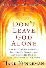 Don't Leave God Alone: How to Get God's Attention, Remain in His Presence, and Even Change His Mind to Make a Difference in Your World