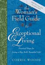 The Woman's Field Guide to Exceptional Living: Practical Steps for Living a Big, Bold, Beautiful Life!