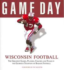 Wisconsin Football: The Greatest Games, Players, Coaches and Teams in the Glorious Tradition of Badger Football