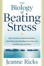 The Biology of Beating Stress: How Changing Your Environment, Your Body, and Your Brain Can Help You Find Balance and Peace