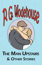 The Man Upstairs & Other Stories - From the Manor Wodehouse Collection, a Selection from the Early Works of P. G. Wodehouse