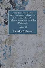 Ninety-Six Sermons by the Right Honourable and Reverend Father in God, Lancelot Andrewes, Sometime Lord Bishop of Winchester, Vol. III