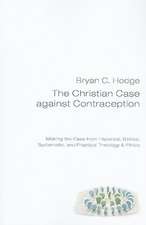 The Christian Case Against Contraception: Making the Case from Historical, Biblical, Systematic, and Practical Theology & Ethics