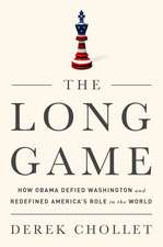 The Long Game: How Obama Defied Washington and Redefined Americas Role in the World