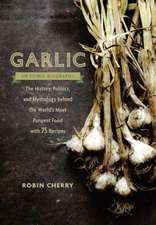 Garlic, an Edible Biography: The History, Politics, and Mythology Behind the World's Most Pungent Food--With Over 100 Recipes