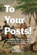 To Your Posts!: Fort Meigs in the War of 1812 through the Voices of Those Who Fought There