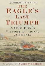 The Eagle's Last Triumph: Napoleon's Victory at Ligny, June 1815