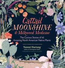 Cattail Moonshine & Milkweed Medicine: Amazing Facts & Curious Uses for 45 Plants You Thought You Knew