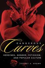 Dangerous Curves: Action Heroines, Gender, Fetishism, and Popular Culture