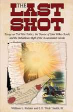 The Last Shot: Essays on Civil War Politics, the Demise of John Wilkes Booth, and the Republican Myth of the Assassinated Lincoln