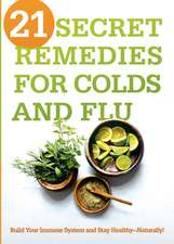 21 Secret Remedies for Colds and Flu: Build Your Immune System and Stay Healthy--Naturally!