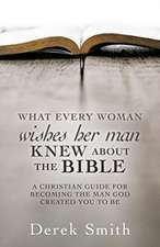 WHAT every woman wishes her man KNEW ABOUT THE BIBLE: A Christian Guide for Becoming the Man God Created You to Be