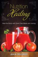 Nutrition Healing: Heal the Body with Grain Free Meals and Juicing