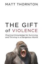 The Gift of Violence: Practical Knowledge for Surviving and Thriving in a Dangerous World