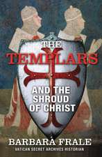 The Templars and the Shroud of Christ: A Priceless Relic in the Dawn of the Christian Era and the Men Who Swore to Protect It