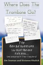 Where Does the Trombone Go? the Sex Ed Questions You Won't Believe Kids Ask (and Answered by Their Teachers)