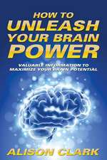 How to Unleash Your Brain Power: Valuable Information to Maximize Your Brain Potential