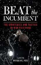 Beat the Incumbent: Proven Strategies and Tactics to Win Elections