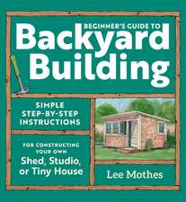 Beginner's Guide to Backyard Building: Simple Step-by-Step Instructions for Constructing Your Own Shed, Studio, or Tiny House