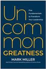 Uncommon Greatness: Five Fundamentals to Transform Your Leadership