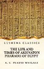 The Life and Times of Akhnaton Pharaoh of Egypt