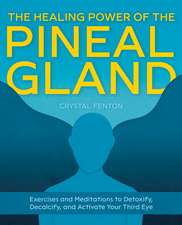 The Healing Power of the Pineal Gland: Exercises and Meditations to Detoxify, Decalcify, and Activate Your Third Eye