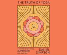 The Truth of Yoga: A Comprehensive Guide to Yoga's History, Texts, Philosophy, and Practices