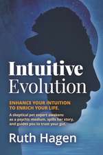 Intuitive Evolution: Enhance Your Intuition to Enrich Your Life. a Skeptical Pet Expert Awakens as a Psychic Medium, Spills Her Story, and