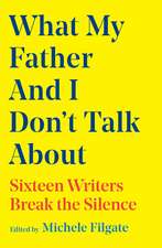 What My Father and I Don't Talk About: Sixteen Writers Break the Silence