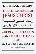 Dr. Bilal Philips' The True Message of Jesus Christ: A Reply, Refutation and Rebuttal