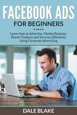 Facebook Ads for Beginners: Learn How to Advertise, Market Business, Brand, Products and Services Effectively Using Facebook Advertising